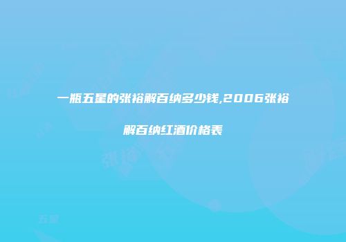 一瓶五星的张裕解百纳多少钱,2006张裕解百纳红酒价格表