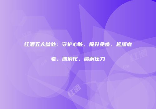 红酒五大益处：守护心脏、提升免疫、延缓衰老、助消化、缓解压力