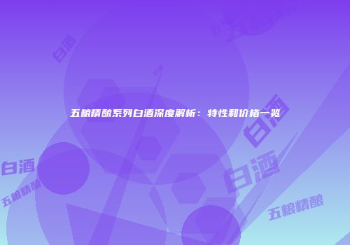 五粮精酿系列白酒深度解析：特性和价格一览