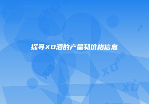 探寻XO酒的产量和价格信息
