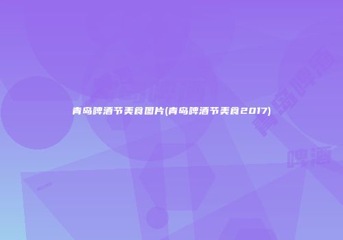 青岛啤酒节美食图片(青岛啤酒节美食2017)