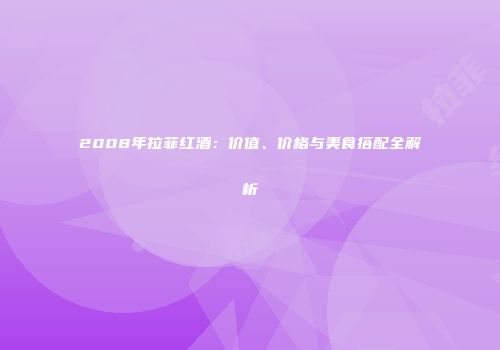 2008年拉菲红酒：价值、价格与美食搭配全解析