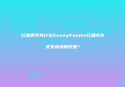 红酒美学为什么SunnyEstate红酒成为女生追逐的梦想？
