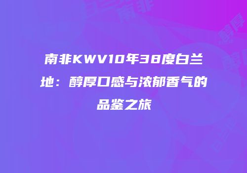南非KWV10年38度白兰地：醇厚口感与浓郁香气的品鉴之旅