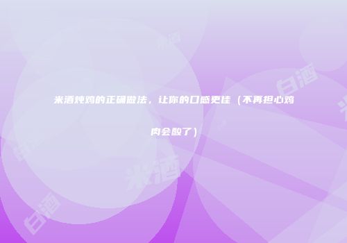米酒炖鸡的正确做法，让你的口感更佳（不再担心鸡肉会酸了）