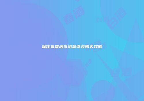 榴住青春酒价格查询及购买攻略