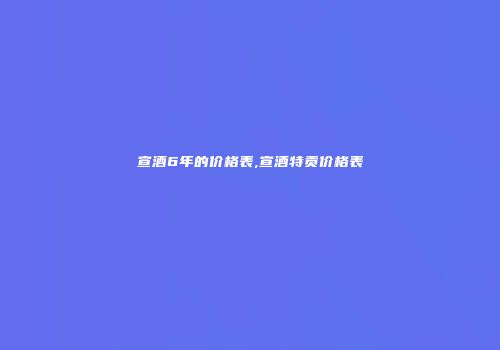 宣酒6年的价格表,宣酒特贡价格表