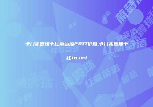 卡门赤霞珠干红葡萄酒2017价格,卡门赤霞珠干红187ml