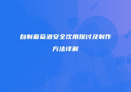自制葡萄酒安全饮用探讨及制作方法详解