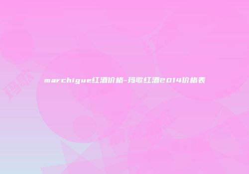 marchigue红酒价格-玛歌红酒2014价格表