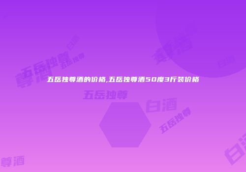 五岳独尊酒的价格,五岳独尊酒50度3斤装价格