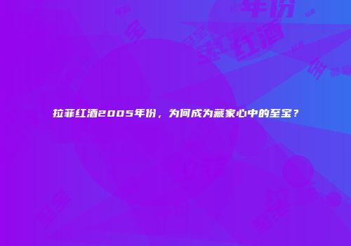 拉菲红酒2005年份，为何成为藏家心中的至宝？
