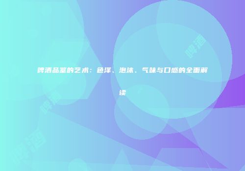 啤酒品鉴的艺术：色泽、泡沫、气味与口感的全面解读