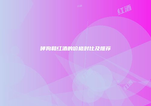 哮狗和红酒的价格对比及推荐