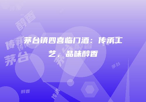 茅台镇四喜临门酒：传承工艺，品味醇香