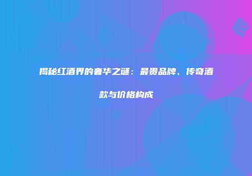 揭秘红酒界的奢华之谜：最贵品牌、传奇酒款与价格构成