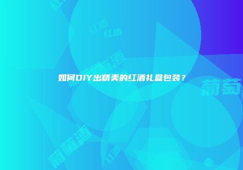 如何DIY出精美的红酒礼盒包装？