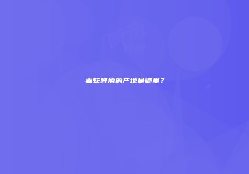 毒蛇啤酒的产地是哪里？