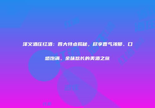 泽义酒庄红酒：四大特点揭秘，尽享香气浓郁、口感饱满、余味悠长的美酒之旅