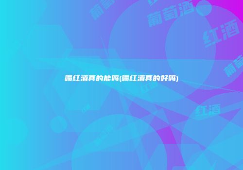 喝红酒真的能吗(喝红酒真的好吗)