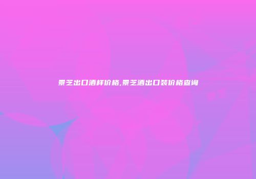 景芝出口酒样价格,景芝酒出口装价格查询