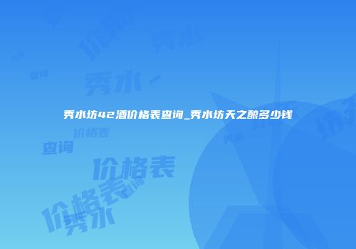 秀水坊42酒价格表查询_秀水坊天之酿多少钱
