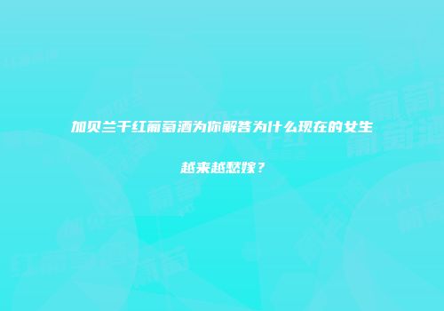 加贝兰干红葡萄酒为你解答为什么现在的女生越来越愁嫁？