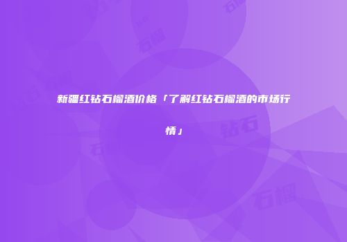 新疆红钻石榴酒价格「了解红钻石榴酒的市场行情」