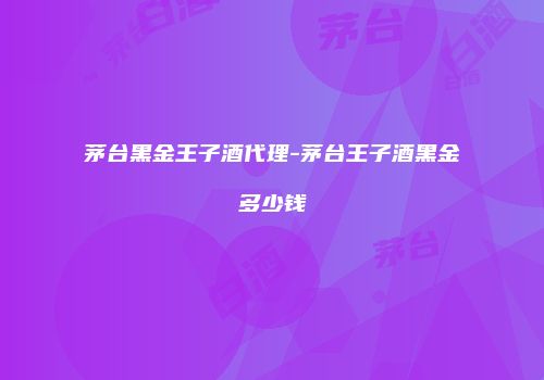 茅台黑金王子酒代理-茅台王子酒黑金多少钱