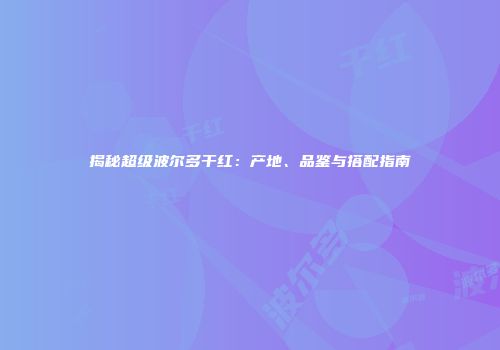 揭秘超级波尔多干红：产地、品鉴与搭配指南