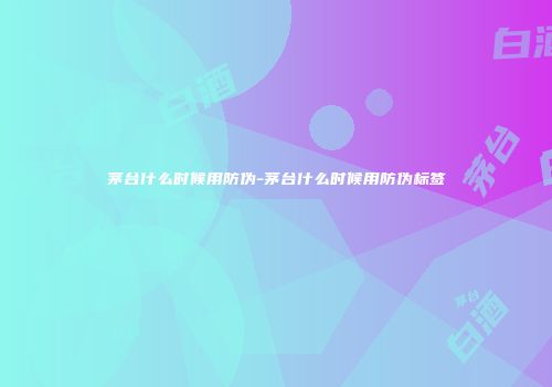 茅台什么时候用防伪-茅台什么时候用防伪标签