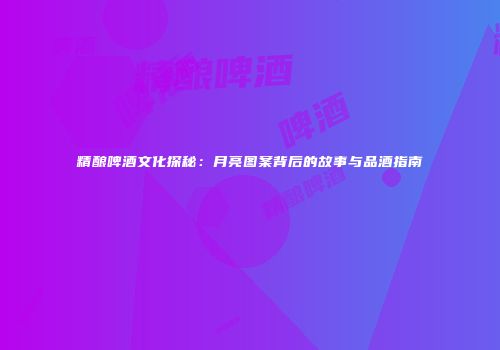 精酿啤酒文化探秘：月亮图案背后的故事与品酒指南