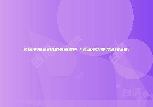 西凤酒1952价格表和图片「西凤酒铜尊典藏1952」
