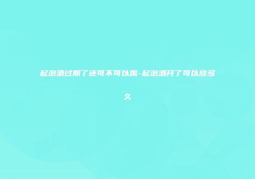起泡酒过期了还可不可以喝-起泡酒开了可以放多久