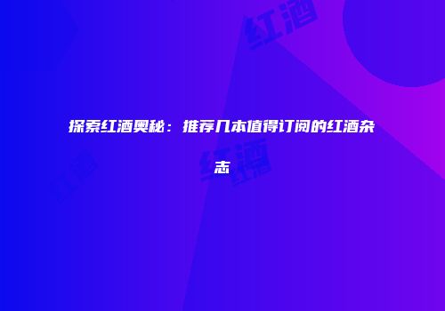 探索红酒奥秘：推荐几本值得订阅的红酒杂志