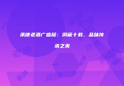 承德老酒广盛居：洞藏十载，品味传承之美