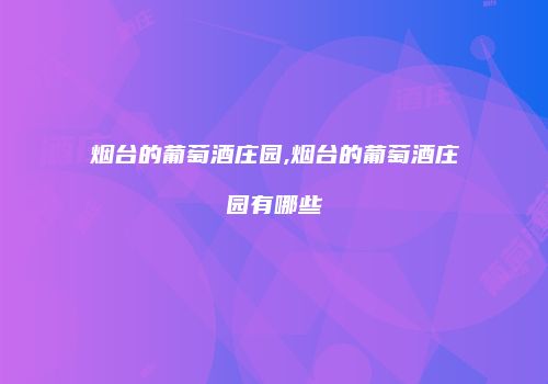 烟台的葡萄酒庄园,烟台的葡萄酒庄园有哪些