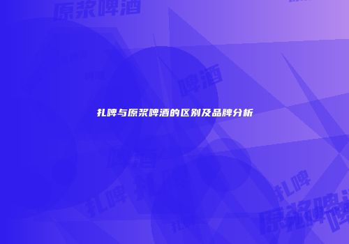 扎啤与原浆啤酒的区别及品牌分析