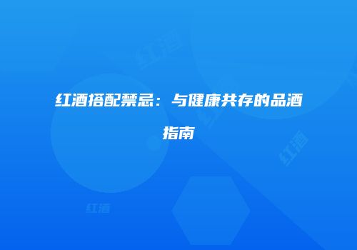 红酒搭配禁忌：与健康共存的品酒指南