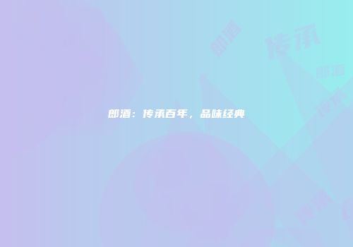 郎酒：传承百年，品味经典