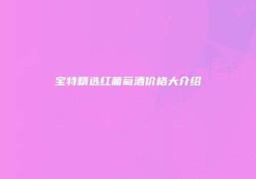 宝特精选红葡萄酒价格大介绍