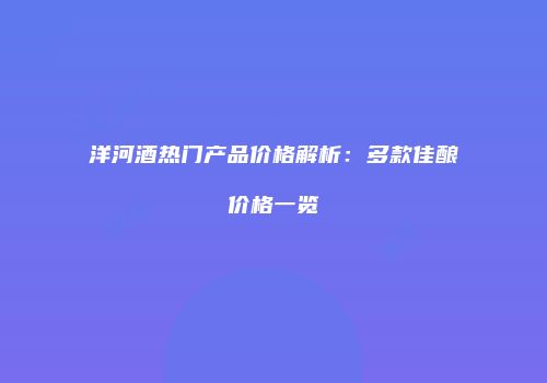 洋河酒热门产品价格解析：多款佳酿价格一览