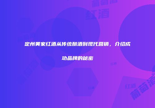 定州黄家红酒从传统酿酒到现代营销，介绍成功品牌的秘密