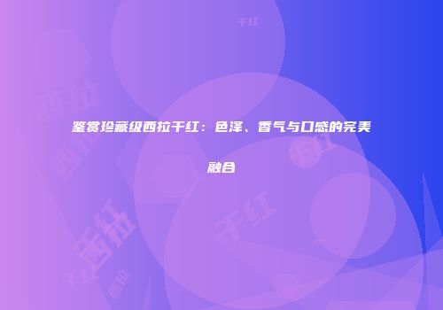 鉴赏珍藏级西拉干红：色泽、香气与口感的完美融合
