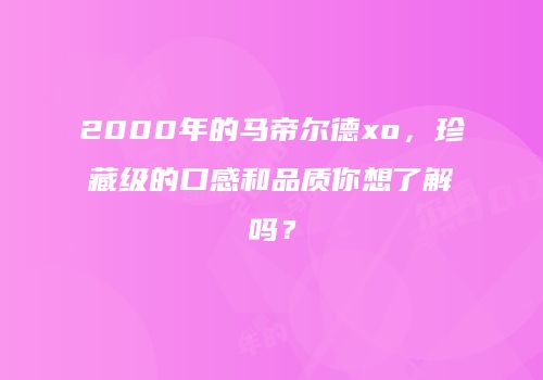 2000年的马帝尔德xo，珍藏级的口感和品质你想了解吗？