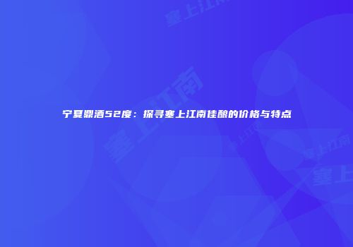 宁夏鼎酒52度：探寻塞上江南佳酿的价格与特点
