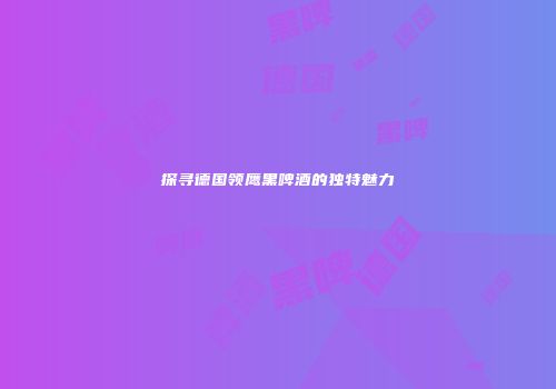 探寻德国领鹰黑啤酒的独特魅力