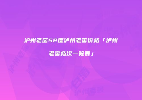 沪州老窑52度泸州老窖价格「泸州老窖档次一览表」