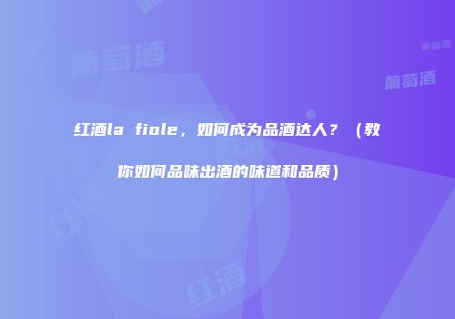 红酒la fiole，如何成为品酒达人？（教你如何品味出酒的味道和品质）