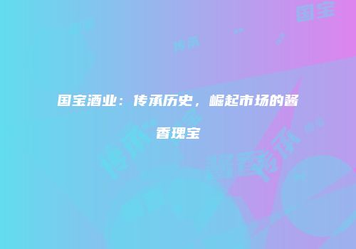 国宝酒业：传承历史，崛起市场的酱香瑰宝